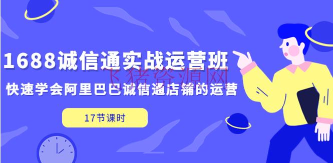 【电商运营】1688诚信通实战运营班，快速学会阿里巴巴诚信通店肆的运营(17节课) - 淘宝 --飞猪资源网