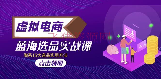【电商运营】2023虚拟电商 · 蓝海选品实战课，淘系15大选品有用办法！ - 淘宝 - 电商运营, 电商选品, 虚拟电商, 运营-飞猪资源网