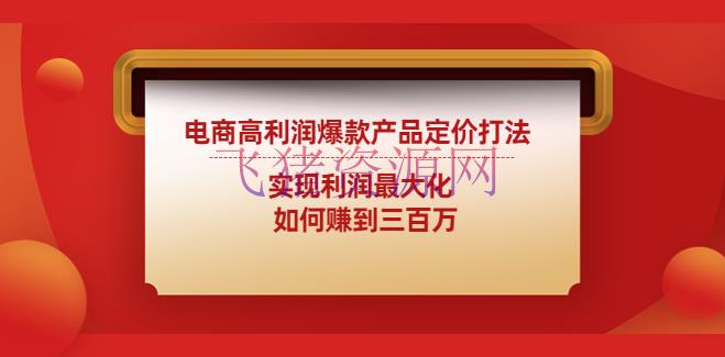 【电商运营】电商高赢利爆款产品定价打法：完成赢利最大化 怎么赚到三百万 - 淘宝 - 天猫运营, 电商产品定价, 电商运营, 运营-飞猪资源网
