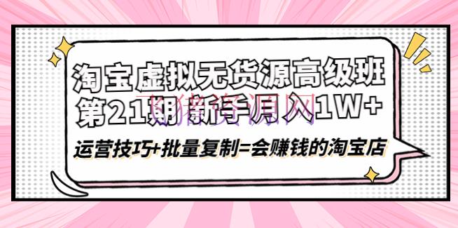 淘宝虚拟无货源高档班【第21期】月入1W+运营技巧+批量仿制=会挣钱的淘宝店 - 淘宝 - 无货源, 无货源电商, 电商运营, 虚拟无货源, 虚拟货源, 运营-飞猪资源网