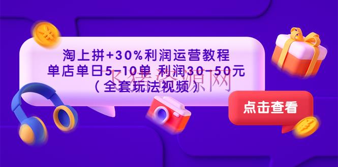 【淘宝运营】淘上拼+30%赢利运营教程 ：单店单日5-10单 赢利30-50元（全套玩法视频） - 淘宝 - 电商运营, 运营, 选品-飞猪资源网
