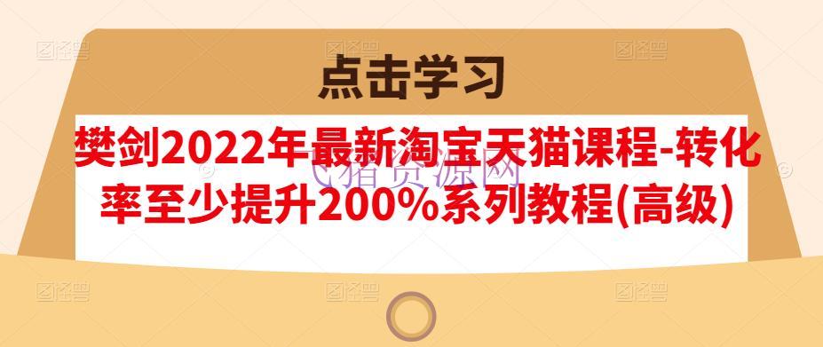 【淘宝天猫】2022年最新淘宝天猫课程-转化率至少提高200%系列教程 - 淘宝 - 培训, 天猫运营, 电商运营, 运营-飞猪资源网