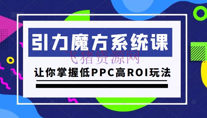 [淘宝天猫] 引力魔方体系课，让你把握低PPC高ROI玩法，价值299元 - 淘宝 - 电商运营, 运营-飞猪资源网