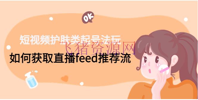 【短视频运营】短视频护肤类起号玩法：怎么获取直播feed引荐流！ - 抖音快手 - 抖音赚钱, 抖音运营, 短视频, 短视频起号, 短视频运营, 自媒体运营-飞猪资源网