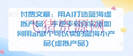 付费文章：用AI打造蓝海虚拟产品，手把手教你实操如何用ai做个能够卖的蓝海小产品(虚拟产品) - 网赚项目 - AI变现-飞猪资源网