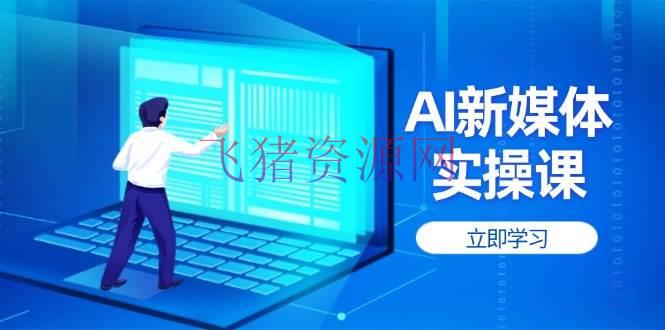 【AI变现】AI新媒体实操课，快速提高账号权重，打造高曝光主页与爆款内容 - 网赚项目 - AI变现, 新媒体实操-飞猪资源网