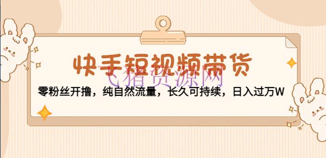 【短视频运营】快手短视频带货：零粉丝开撸，纯天然流量，持久可继续，日入过万 - 抖音快手 - 快手短视频带货, 快手运营, 短视频, 短视频带货, 短视频运营-飞猪资源网