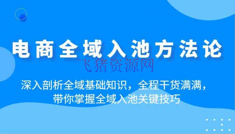 【电商运营】电商全域入池方法论：深化分析全域基础知识，全程干货满满，带你把握全域入池要害技巧 - 网赚项目 - 电商运营-飞猪资源网