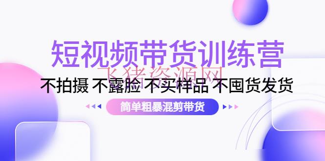 【短视频运营】短视频带货训练营：不拍照 不露脸 不买样品 不囤货发货 简略粗犷混剪带货 - 抖音快手 - 抖音带货, 抖音电商, 抖音赚钱, 抖音运营, 抖音选品, 涨粉引流, 电商运营, 短视频带货, 短视频运营-飞猪资源网