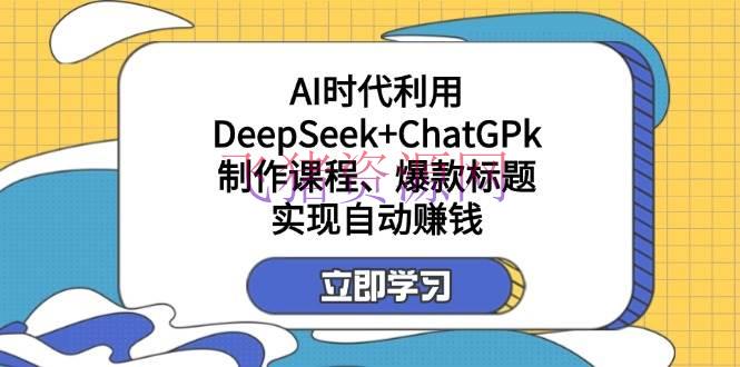 【AI变现】某付费文：AI年代使用DeepSeek+ChatGPk制造课程、爆款标题，完成主动挣钱 - 网赚项目 - AI变现, DeepSeek-飞猪资源网
