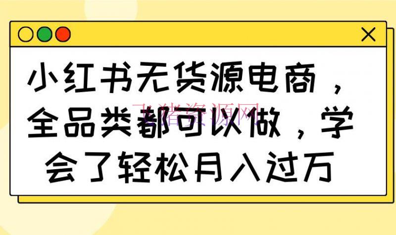 【网赚项目】小红书无货源电商，全品类都可以做，学会了轻松月入过万 - 网赚项目 - 小红书, 无货源电商, 网赚项目-飞猪资源网