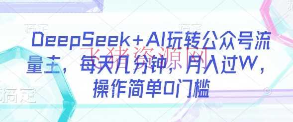【AI变现】DeepSeek+AI玩转大众号流量主，每天几分钟，月入过W，操作简略0门槛 - 网赚项目 - AI变现, DeepSeek-飞猪资源网