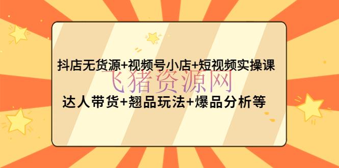 【短视频运营】抖店无货源+视频号小店+短视频实操课：达人带货+翘品玩法+爆品剖析等 - 抖音快手 - 抖音小店无货源, 抖音运营, 无货源电商, 电商无货源, 电商运营, 短视频运营, 视频号小店, 赚钱项目-飞猪资源网