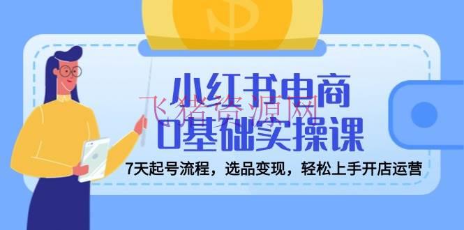【网赚项目】小红书电商0根底实操课，7天起号流程，选品变现，轻松上手开店运营 - 网赚项目 - 小红书, 网赚项目-飞猪资源网