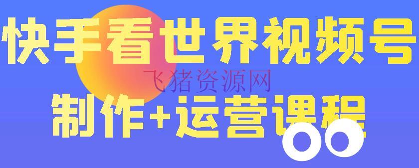 【快手运营】快手某主播价值199元的看国际视频号制造+运营课程，让你快速玩转快手涨粉变现 - 抖音快手 - 快手培训, 快手运营, 涨粉引流, 短视频运营, 自媒体运营-飞猪资源网
