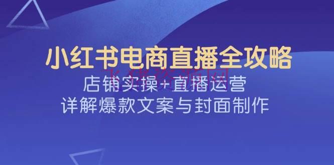 小红书电商直播全攻略，店肆实操+直播运营，详解爆款案牍与封面制造 - 网赚项目 - 小红书电商-飞猪资源网