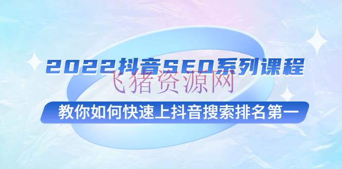 [抖音运营] 2022抖音SEO系列课程，教你怎么快速上抖音查找排名榜首 - 抖音快手 --飞猪资源网