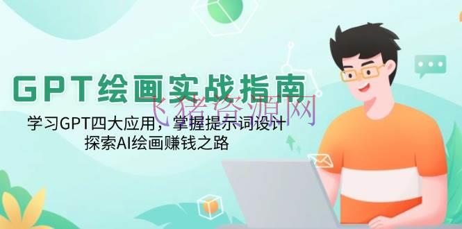 【AI变现】GPT绘画实战攻略：学习GPT四大使用，把握提示词规划，探究AI绘画挣钱之路 - 网赚项目 - AI变现, AI绘画-飞猪资源网
