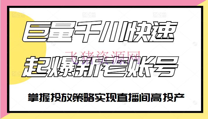 [抖音运营] 巨量千川快速起爆新老账号，把握投进战略完成直播间高投产 - 抖音快手 - 巨量千川, 广告投放, 抖音直播, 抖音运营, 自媒体运营-飞猪资源网