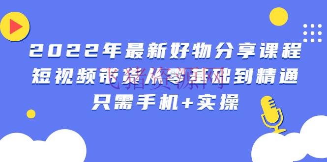【网赚项目】2022年最新好物共享课程：短视频带货从零根底到通晓，只需手机+实操 - 抖音快手 - 短视频, 短视频带货, 网赚项目, 自媒体运营-飞猪资源网