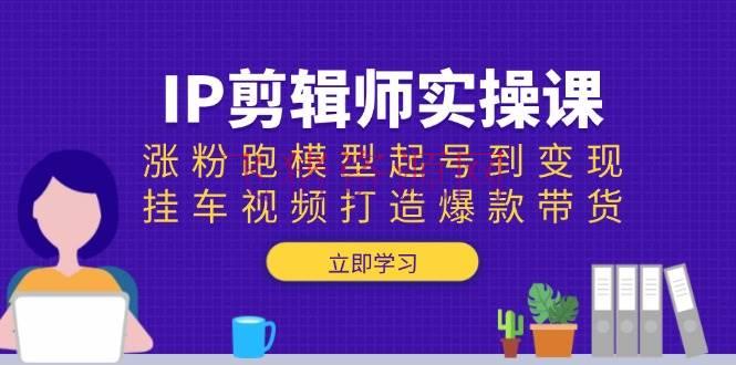 【网赚项目】IP编排师实操课：涨粉跑模型起号到变现，挂车视频打造爆款带货 - 网赚项目 - IP剪辑师, 网赚项目-飞猪资源网