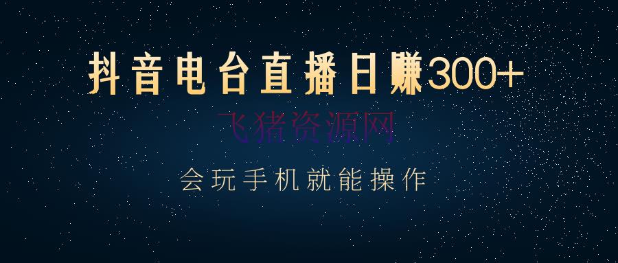 【抖音运营】抖音电台直播日赚300+，玩法新颖变现作用好，会玩手机就能操作 - 抖音快手 - 抖音直播, 抖音赚钱, 抖音运营, 短视频, 自媒体, 赚钱项目-飞猪资源网