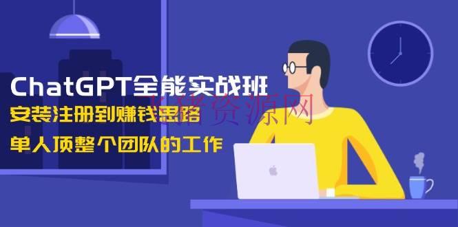 【AI教程】ChatGPT万能实战班，装置注册到挣钱思路，单人顶整个团队的作业 - 网赚项目 飞猪资源网-飞猪资源网