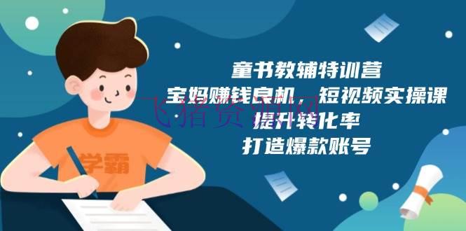 【网赚项目】童书教辅特训营，宝妈挣钱良机，短视频实操课，提高转化率，打造爆款账号 - 网赚项目 - 短视频实操, 网赚项目-飞猪资源网