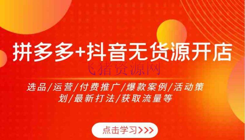 【网赚项目】拼多多+抖音无货源开店：选品/运营/付费推行/爆款事例/活动策划/最新打法/获取流量等 - 拼多多 - 抖音快手, 网赚项目-飞猪资源网