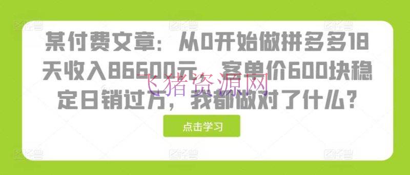 【网赚项目】某付费文章：从0开端做拼多多18天收入86600元，客单价600块安稳日销过万，我都做对了什么? - 拼多多 - 网创项目, 网赚项目-飞猪资源网