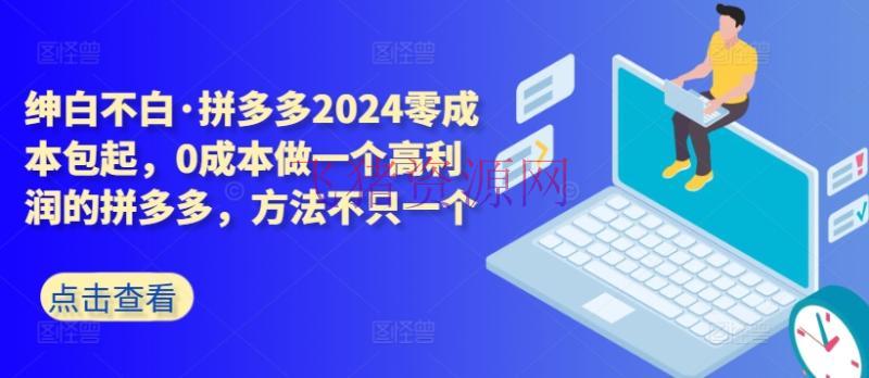 【电商运营】拼多多2024零本钱包起，0本钱做一个高赢利的拼多多，办法不只一个 - 拼多多 - 电商运营-飞猪资源网