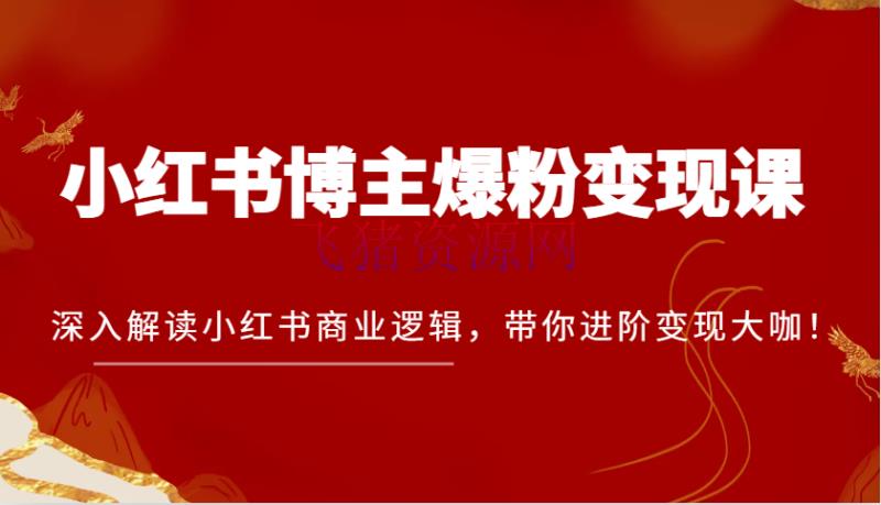 【网赚项目】小红书博主爆粉变现课，深化解读小红书商业逻辑，带你进阶变现大咖！ - 网赚项目 - 小红书, 网赚项目-飞猪资源网