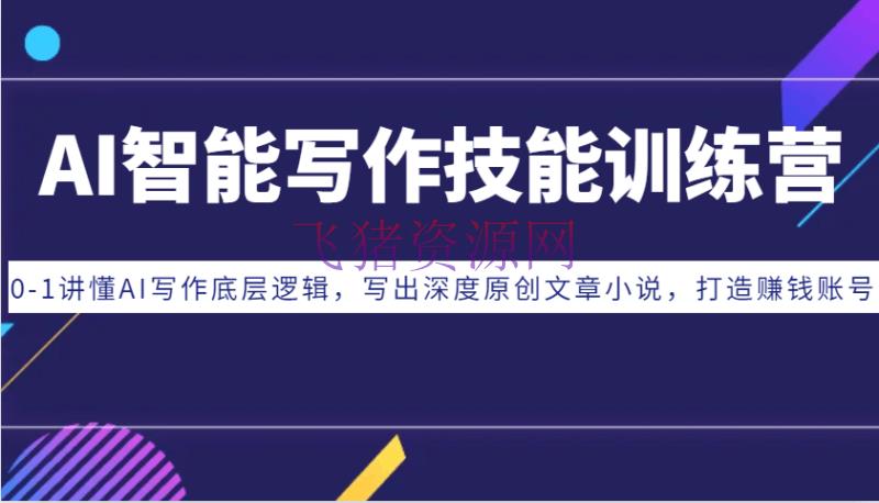 【AI变现】AI智能写作技术训练营：0-1讲懂AI写作底层逻辑，写出深度原创文章小说，打造挣钱账号 - 网赚项目 - AI变现, 写作, 网赚项目-飞猪资源网