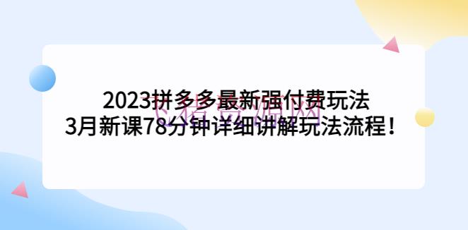 【拼多多运营】2023拼多多最新强付费玩法，3月新课​78分钟具体解说玩法流程！ - 拼多多 --飞猪资源网