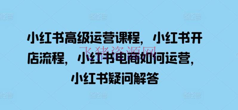 【网赚项目】小红书高档运营课程，小红书开店流程，小红书电商怎么运营，小红书疑问回答 - 网赚项目 - 小红书运营, 网赚项目-飞猪资源网