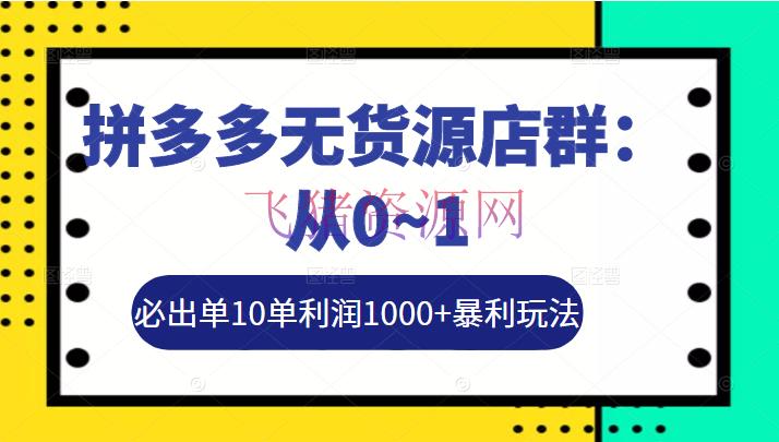 【京东拼多多】拼多多无货源店群：从0~1，必出单10单赢利1000+暴利玩法，36节实战保姆教程 - 拼多多 - 无货源店群, 无货源电商, 运营-飞猪资源网