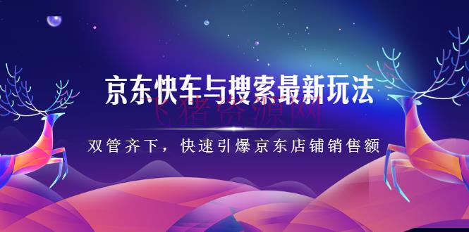 【京东运营】京东快车与查找最新玩法：左右开弓月销百万，快速引爆京东店肆销售额 - 拼多多 - 京东运营, 电商, 电商运营-飞猪资源网