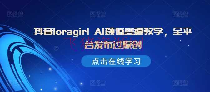 【AI变现】抖音loragirl AI颜值赛道教育，全渠道发布过原创 - 网赚项目 - AI变现, AI实战, 抖音运营-飞猪资源网