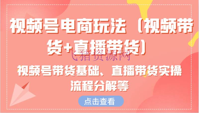【网赚项目】视频号电商玩法（视频带货+直播带货）含视频号带货根底、直播带货实操流程分化等 - 网赚项目 - 网赚项目, 视频号电商-飞猪资源网