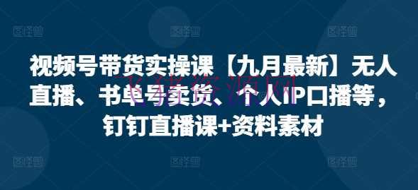 【网赚项目】视频号带货实操课【10月最新】无人直播、书单号卖货、个人IP口播等，钉钉直播课+材料资料 - 网赚项目 飞猪资源网-飞猪资源网