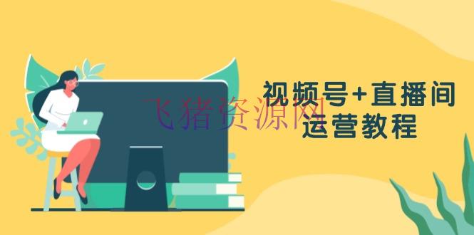 【网赚项目】视频号+直播间运营教程：著作创造、直播设置与数据剖析一扫而光 - 网赚项目 - 短视频直播, 网赚项目, 视频号-飞猪资源网