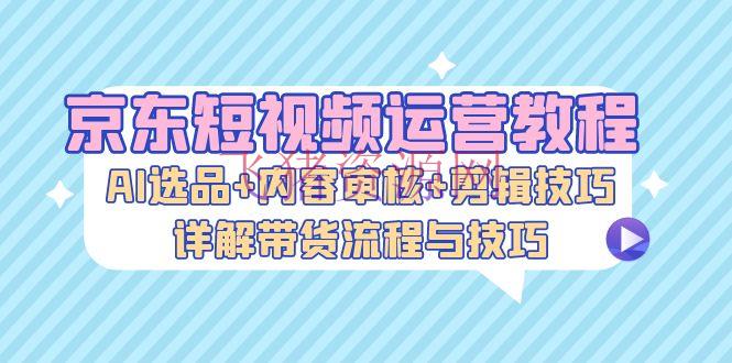 【网赚项目】京东短视频运营教程：AI选品+内容审阅+编排技巧，详解带货流程与技巧 - 网赚项目 - 京东短视频, 短视频运营, 网赚项目-飞猪资源网