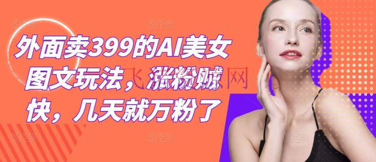 【网赚项目】外面卖399的AI美人图文玩法，涨粉贼快，几天就万粉了 - 网赚项目 - AI美女图文, 网赚项目-飞猪资源网