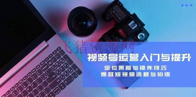 【网赚项目】视频号运营入门与提高课程：定位战略与操作技巧，爆款短视频选题与拍照 - 网赚项目 - 短视频, 网赚项目, 视频号运营-飞猪资源网