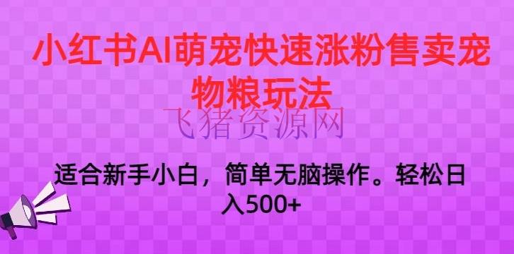 【网赚项目】小红书AI萌宠快速涨粉售卖宠物粮玩法，日入1000+【揭秘】 - 网赚项目 - AI变现, 小红书变现, 网赚项目-飞猪资源网