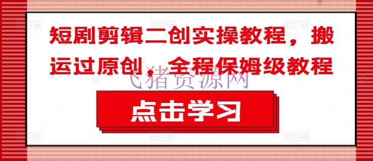 【网赚项目】短剧编排二创实操教程，转移过原创，全程保姆级教程 - 网赚项目 - 短剧剪辑, 网赚项目-飞猪资源网