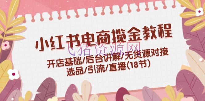 【网赚项目】小红书电商揽金教程：开店根底/后台解说/无货源对接/选品/引流/直播(18节) - 网赚项目 - 小红书电商, 网赚项目-飞猪资源网