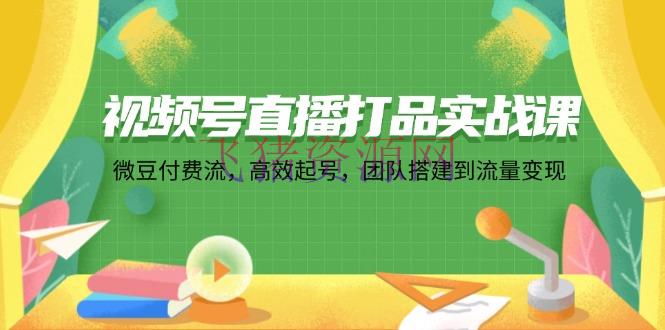 【网赚项目】视频号直播打品实战课：微 豆 付 费 流，高效起号，团队建立到流量变现 - 网赚项目 - 网赚项目, 视频号直播-飞猪资源网
