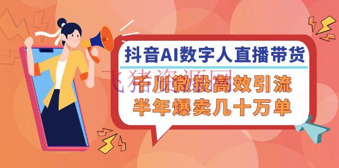 【AI变现】抖音AI-数字人直播带货，千川 微投高效引流，半年爆卖几十万单-飞猪资源网