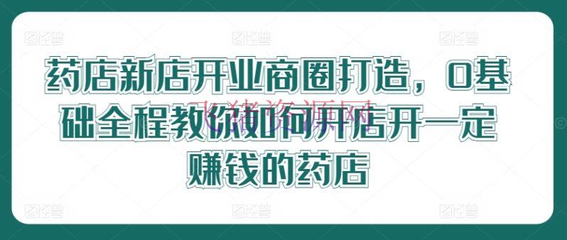 【网赚项目】药店新店开业商圈打造，0根底全程教你怎么开店开必定挣钱的药店 - 网赚项目 - 网赚项目, 药店新店-飞猪资源网